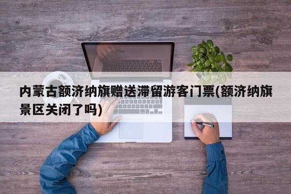 内蒙古额济纳旗赠送滞留游客门票(额济纳旗景区关闭了吗) 第1张