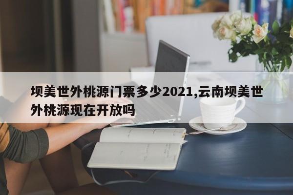 坝美世外桃源门票多少2021,云南坝美世外桃源现在开放吗 第1张