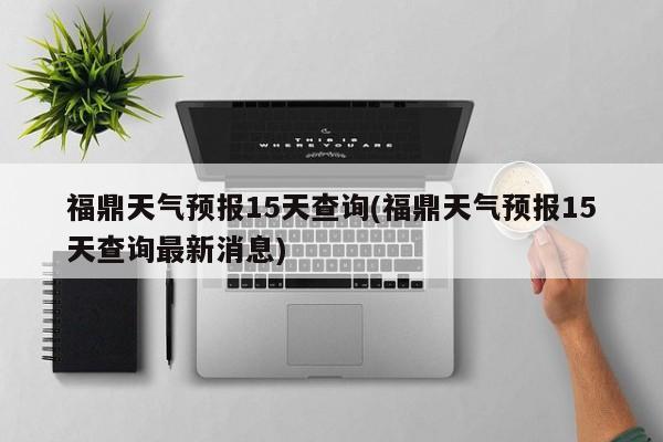 福鼎天气预报15天查询(福鼎天气预报15天查询最新消息)