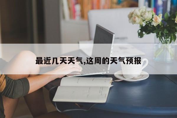 最近几天天气,这周的天气预报