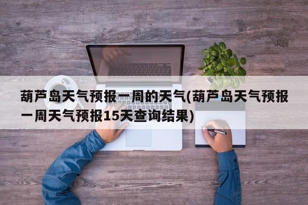 葫芦岛天气预报一周的天气(葫芦岛天气预报一周天气预报15天查询结果)