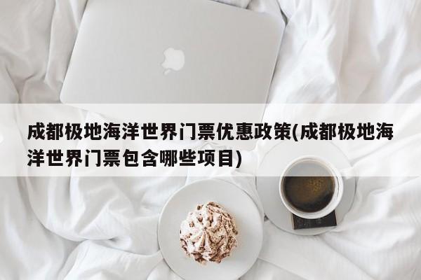 成都极地海洋世界门票优惠政策(成都极地海洋世界门票包含哪些项目) 第1张