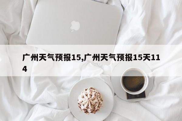 广州天气预报15,广州天气预报15天114