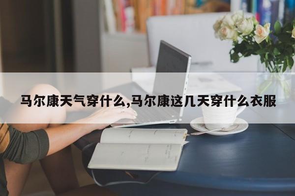 马尔康天气穿什么,马尔康这几天穿什么衣服