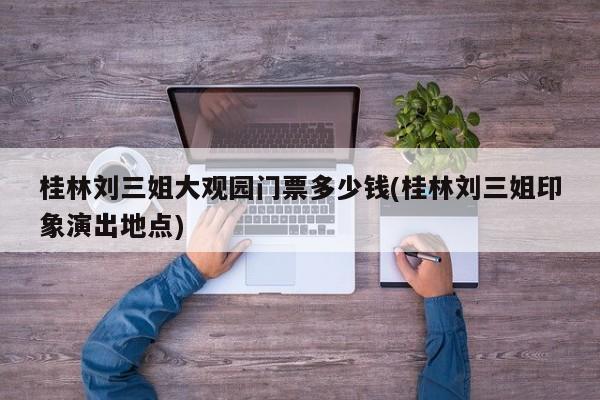 桂林刘三姐大观园门票多少钱(桂林刘三姐印象演出地点)