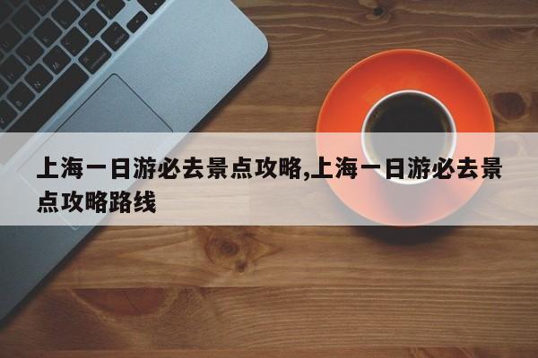 上海一日游必去景点攻略,上海一日游必去景点攻略路线 第1张