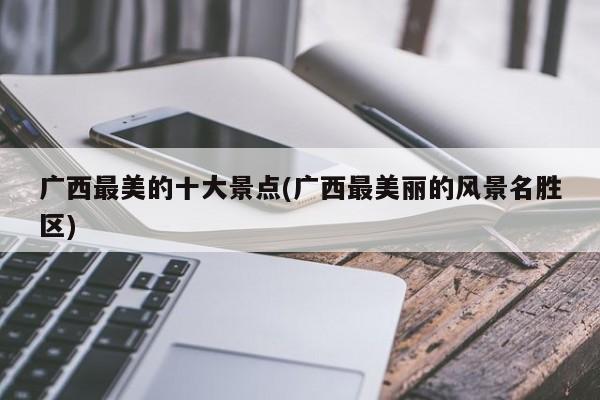 广西最美的十大景点(广西最美丽的风景名胜区) 第1张