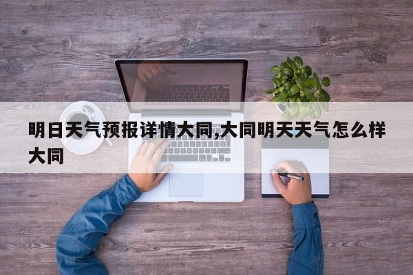 明日天气预报详情大同,大同明天天气怎么样大同 第1张