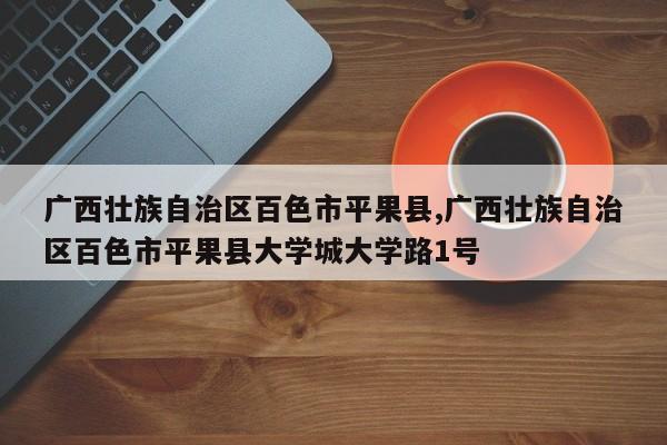 广西壮族自治区百色市平果县,广西壮族自治区百色市平果县大学城大学路1号