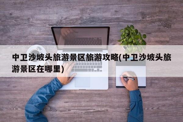 中卫沙坡头旅游景区旅游攻略(中卫沙坡头旅游景区在哪里) 第1张