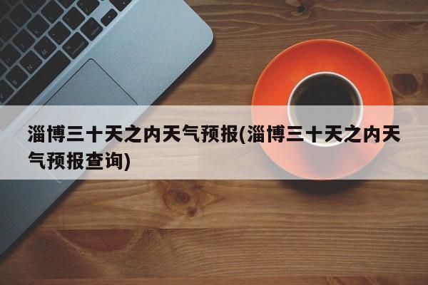 淄博三十天之内天气预报(淄博三十天之内天气预报查询)
