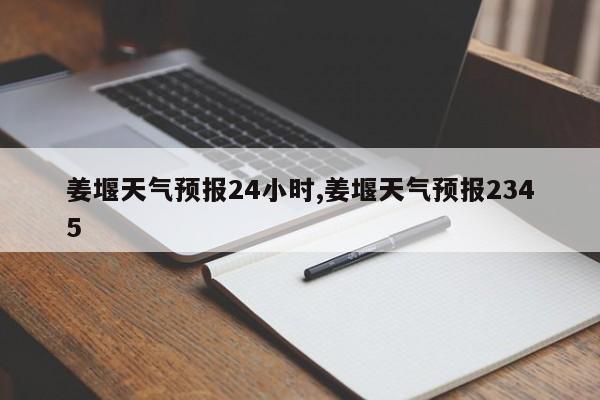 姜堰天气预报24小时,姜堰天气预报2345