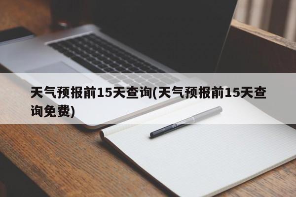 天气预报前15天查询(天气预报前15天查询免费)