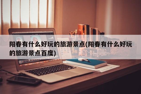 阳春有什么好玩的旅游景点(阳春有什么好玩的旅游景点百度) 第1张
