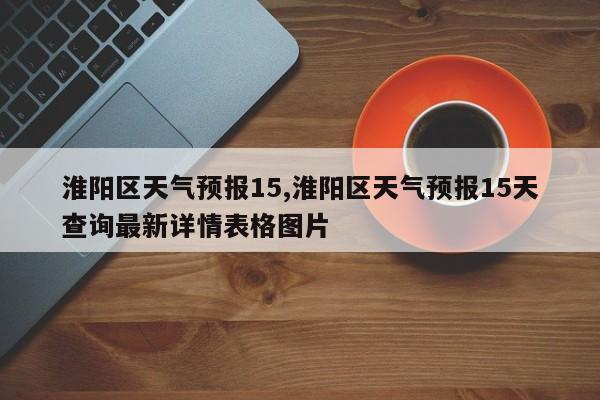 淮阳区天气预报15,淮阳区天气预报15天查询最新详情表格图片
