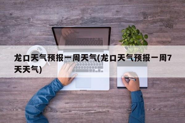 龙口天气预报一周天气(龙口天气预报一周7天天气)