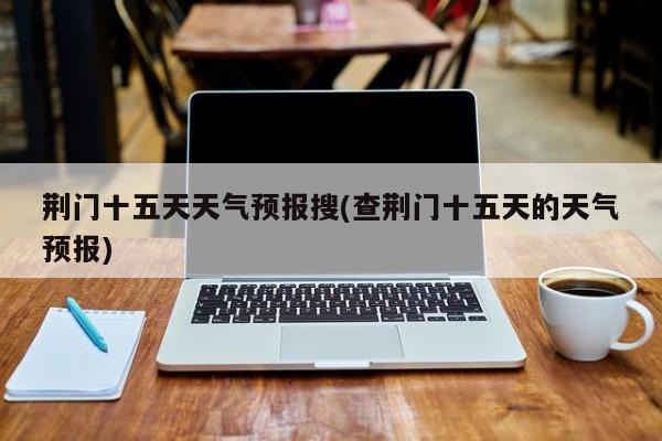 荆门十五天天气预报搜(查荆门十五天的天气预报)
