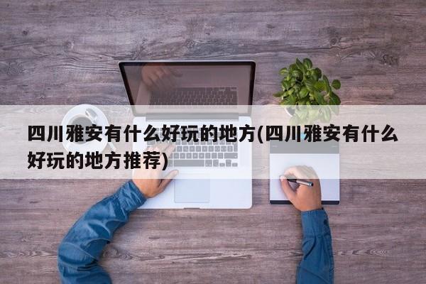 四川雅安有什么好玩的地方(四川雅安有什么好玩的地方推荐) 第1张