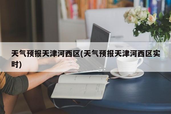 天气预报天津河西区(天气预报天津河西区实时)