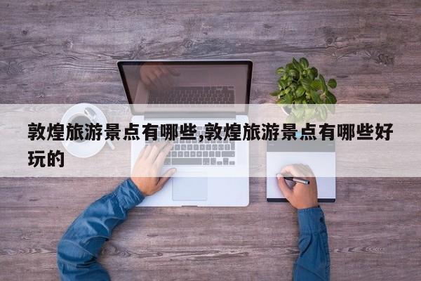 敦煌旅游景点有哪些,敦煌旅游景点有哪些好玩的 第1张