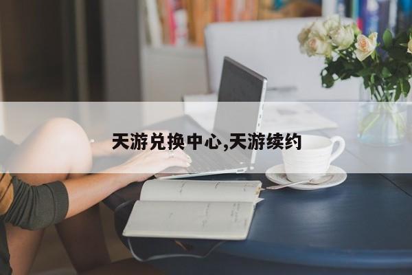 天游兑换中心,天游续约