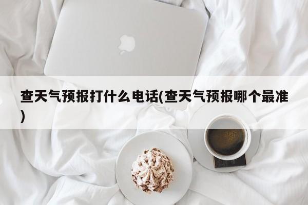 查天气预报打什么电话(查天气预报哪个最准)