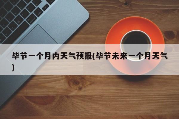 毕节一个月内天气预报(毕节未来一个月天气)