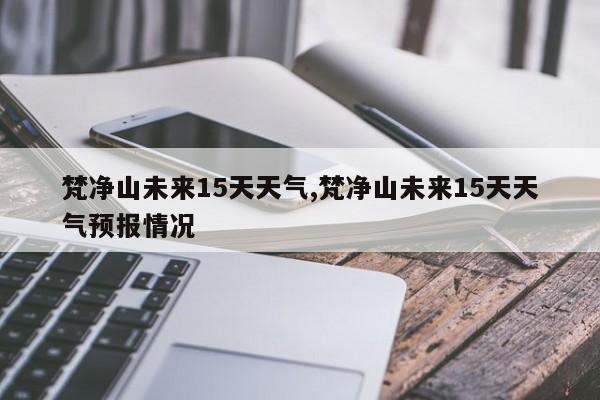 梵净山未来15天天气,梵净山未来15天天气预报情况