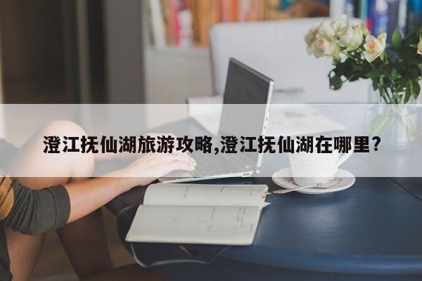 澄江抚仙湖旅游攻略,澄江抚仙湖在哪里? 第1张