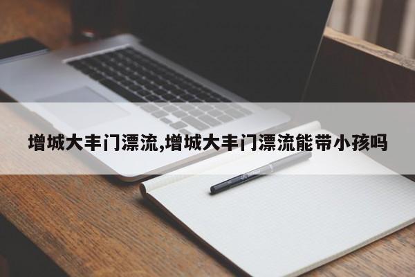 增城大丰门漂流,增城大丰门漂流能带小孩吗 第1张