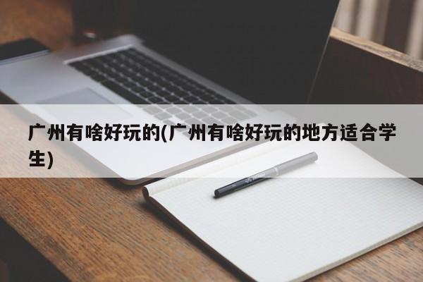 广州有啥好玩的(广州有啥好玩的地方适合学生) 第1张