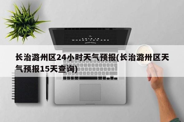 长治潞州区24小时天气预报(长治潞卅区天气预报15天查询)