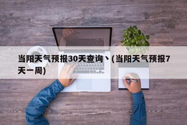 当阳天气预报30天查询丶(当阳天气预报7天一周)