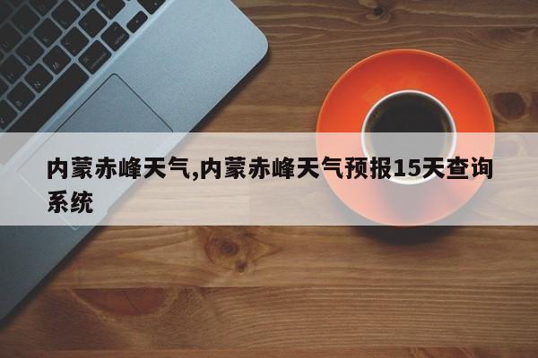 内蒙赤峰天气,内蒙赤峰天气预报15天查询系统