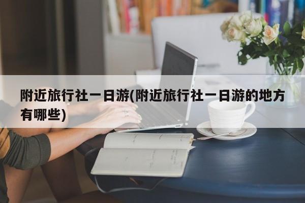 附近旅行社一日游(附近旅行社一日游的地方有哪些) 第1张
