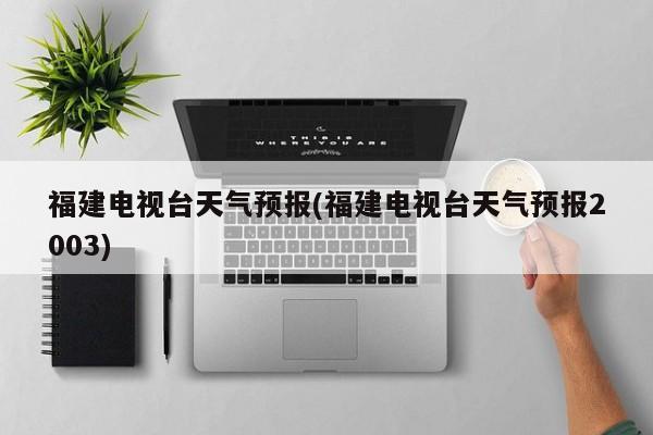 福建电视台天气预报(福建电视台天气预报2003)