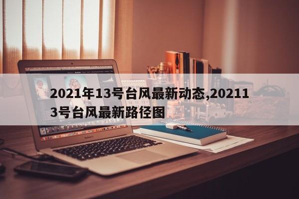 2021年13号台风最新动态,202113号台风最新路径图