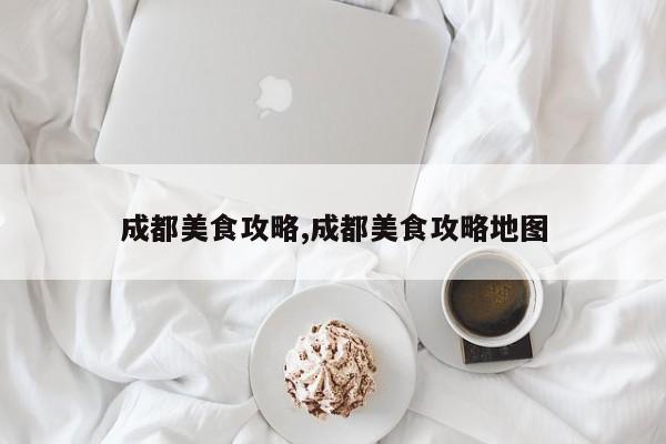 成都美食攻略,成都美食攻略地图 第1张
