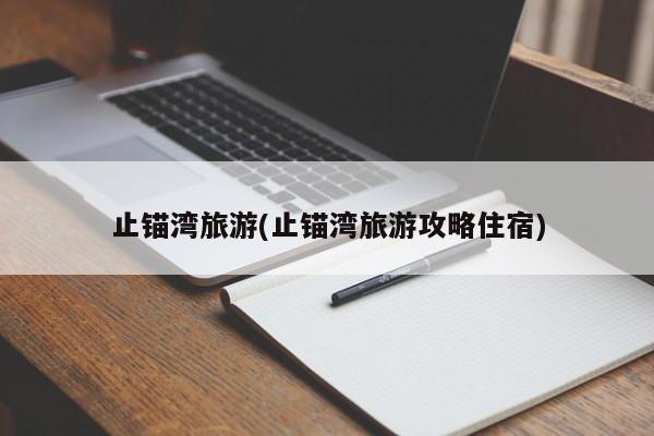 止锚湾旅游(止锚湾旅游攻略住宿) 第1张