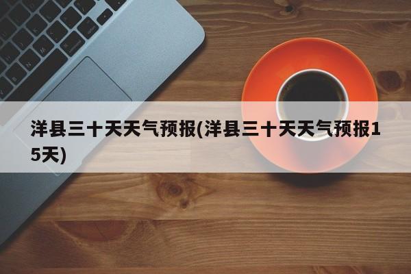 洋县三十天天气预报(洋县三十天天气预报15天)