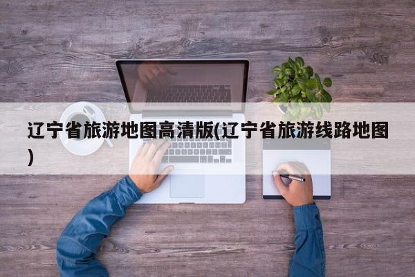 辽宁省旅游地图高清版(辽宁省旅游线路地图) 第1张