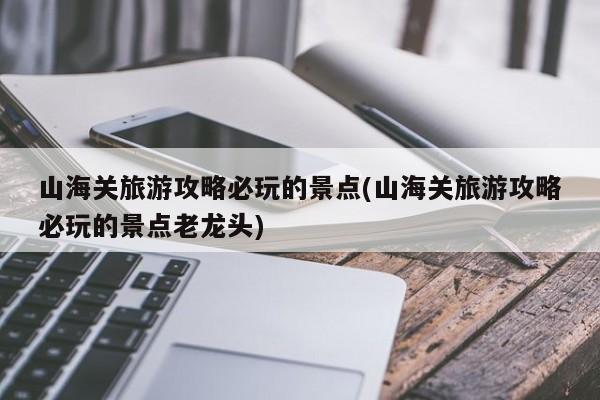 山海关旅游攻略必玩的景点(山海关旅游攻略必玩的景点老龙头) 第1张