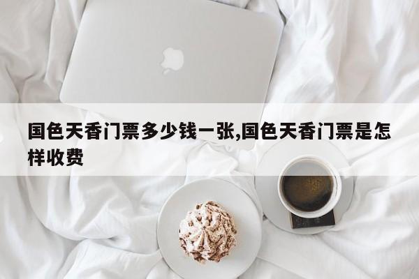 国色天香门票多少钱一张,国色天香门票是怎样收费 第1张