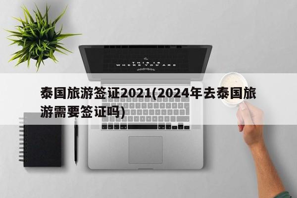 泰国旅游签证2021(2024年去泰国旅游需要签证吗)