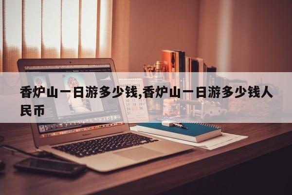 香炉山一日游多少钱,香炉山一日游多少钱人民币 第1张