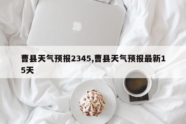 曹县天气预报2345,曹县天气预报最新15天