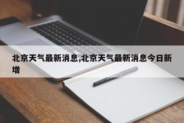 北京天气最新消息,北京天气最新消息今日新增