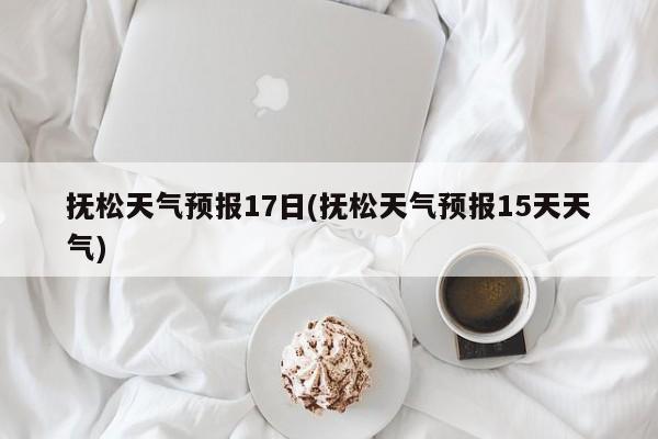 抚松天气预报17日(抚松天气预报15天天气)