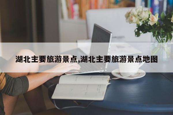 湖北主要旅游景点,湖北主要旅游景点地图 第1张