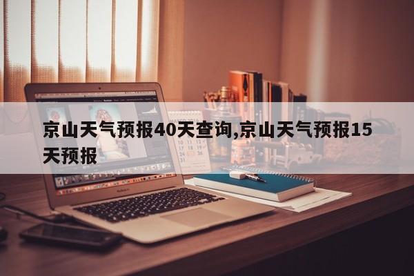京山天气预报40天查询,京山天气预报15天预报